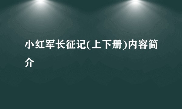 小红军长征记(上下册)内容简介