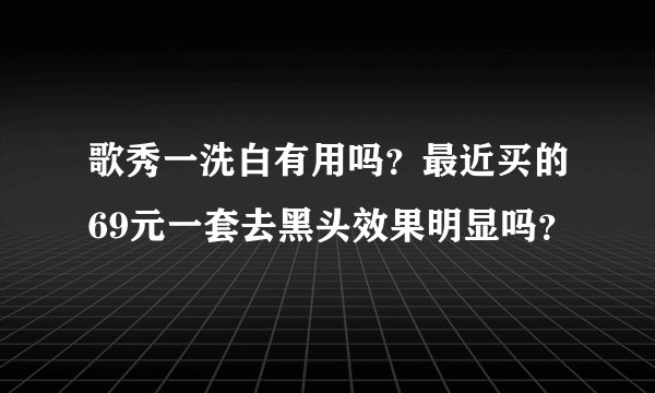 歌秀一洗白有用吗？最近买的69元一套去黑头效果明显吗？