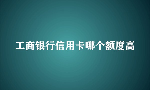 工商银行信用卡哪个额度高