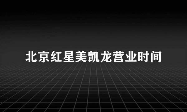 北京红星美凯龙营业时间