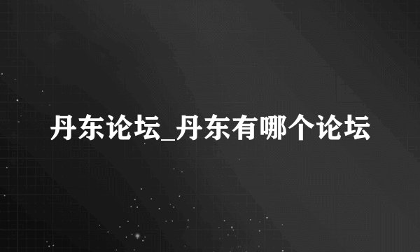 丹东论坛_丹东有哪个论坛