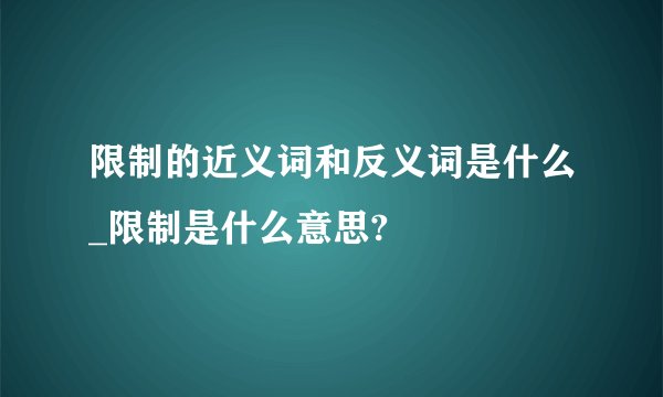 限制的近义词和反义词是什么_限制是什么意思?