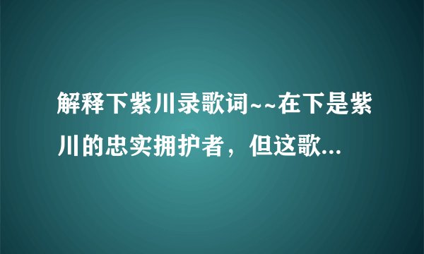 解释下紫川录歌词~~在下是紫川的忠实拥护者，但这歌词还有不明白的地方，求个位高手解答~~