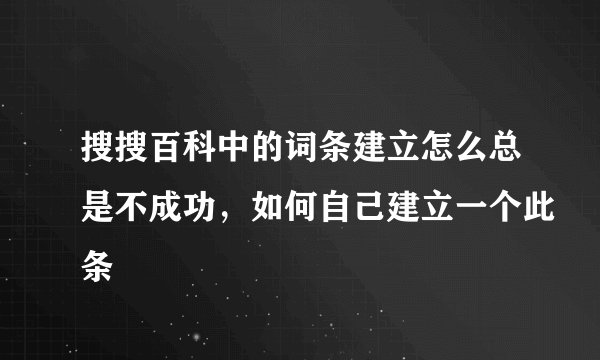 搜搜百科中的词条建立怎么总是不成功，如何自己建立一个此条