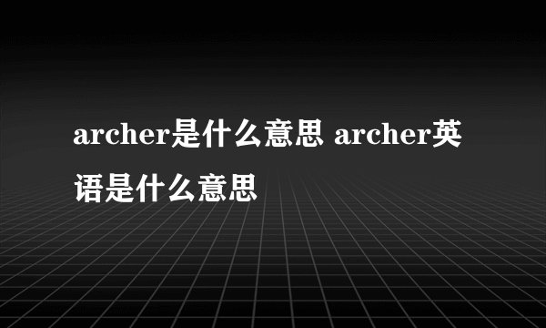 archer是什么意思 archer英语是什么意思