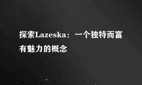 探索Lazeska：一个独特而富有魅力的概念