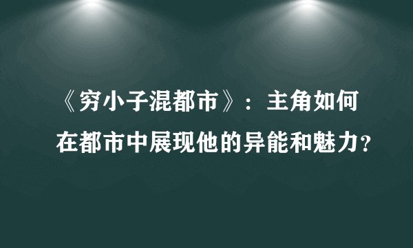 《穷小子混都市》：主角如何在都市中展现他的异能和魅力？
