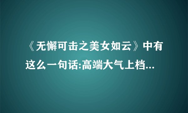 《无懈可击之美女如云》中有这么一句话:高端大气上档次，低调奢华有内涵！(后面的呢？)