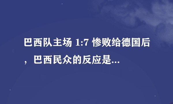 巴西队主场 1:7 惨败给德国后，巴西民众的反应是什么样的？