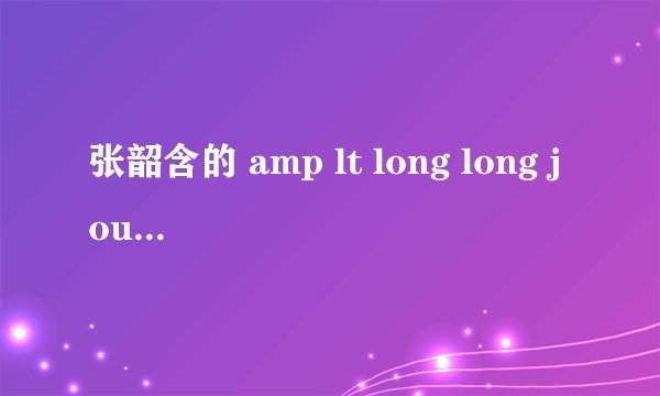 张韶含的 amp lt long long journey amp gt 歌词意思