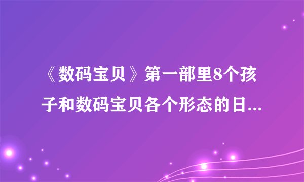 《数码宝贝》第一部里8个孩子和数码宝贝各个形态的日文名字是什么