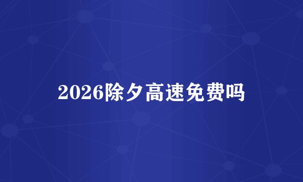 2026除夕高速免费吗