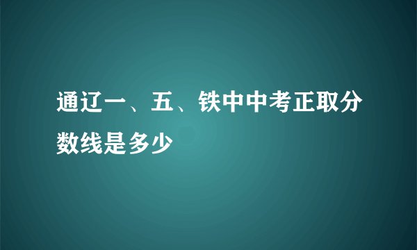 通辽一、五、铁中中考正取分数线是多少