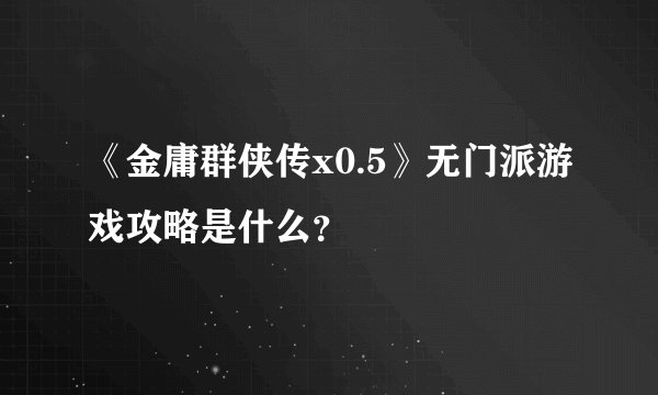 《金庸群侠传x0.5》无门派游戏攻略是什么？
