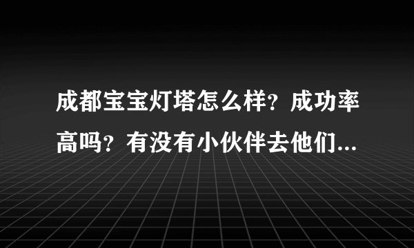 成都宝宝灯塔怎么样？成功率高吗？有没有小伙伴去他们家做过试管婴儿啊