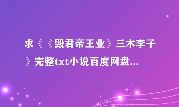 求《《毁君帝王业》三木李子》完整txt小说百度网盘下载链接
