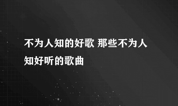 不为人知的好歌 那些不为人知好听的歌曲