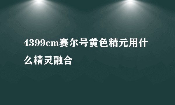 4399cm赛尔号黄色精元用什么精灵融合