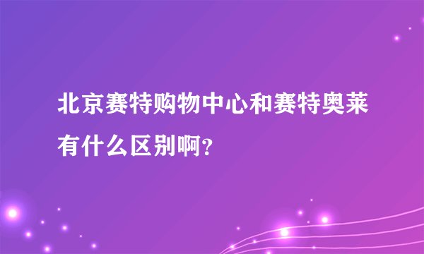 北京赛特购物中心和赛特奥莱有什么区别啊？
