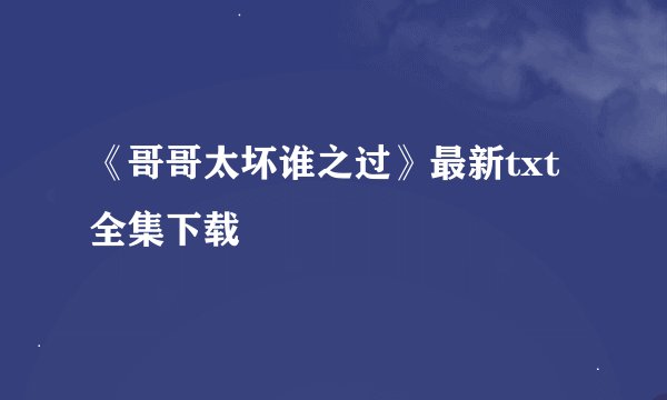 《哥哥太坏谁之过》最新txt全集下载