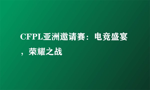 CFPL亚洲邀请赛：电竞盛宴，荣耀之战