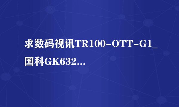 求数码视讯TR100-OTT-G1_国科GK6323_安卓9_广东联通原机修改...网盘链接下载