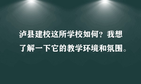 泸县建校这所学校如何？我想了解一下它的教学环境和氛围。