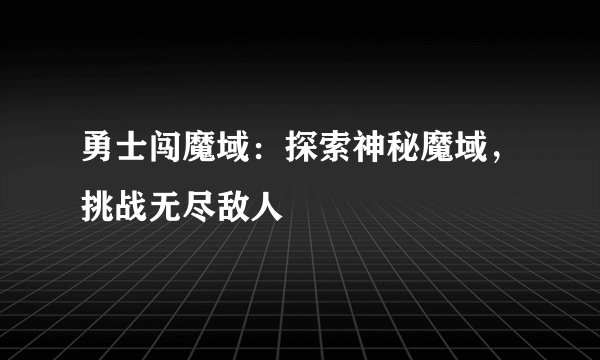 勇士闯魔域：探索神秘魔域，挑战无尽敌人