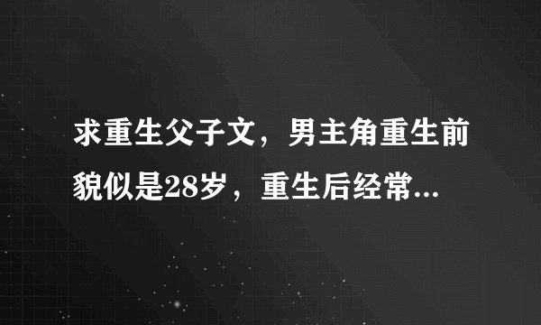 求重生父子文,男主角重生前貌似是28岁,重生后经常看书,在父亲的分公司工作,总公司宴会上被迫酒精过敏