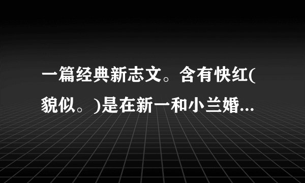 一篇经典新志文。含有快红(貌似。)是在新一和小兰婚后的。然后有...