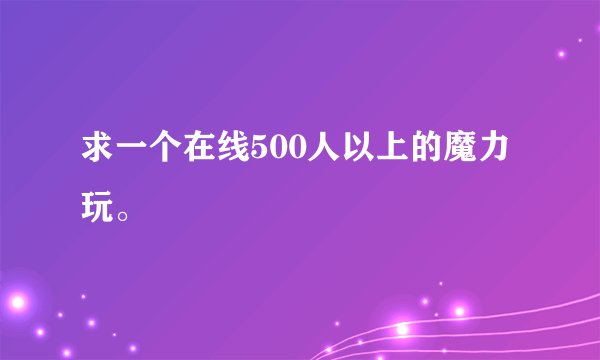求一个在线500人以上的魔力玩。