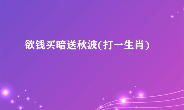 欲钱买暗送秋波(打一生肖)