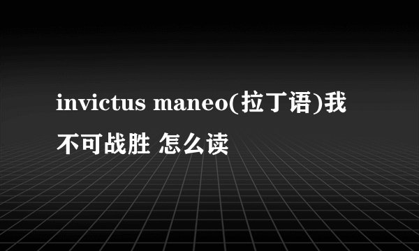 invictus maneo(拉丁语)我不可战胜 怎么读