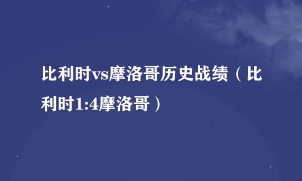 比利时vs摩洛哥历史战绩（比利时1:4摩洛哥）