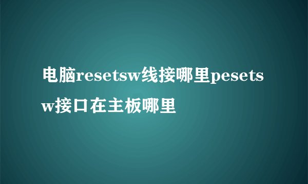 电脑resetsw线接哪里pesetsw接口在主板哪里