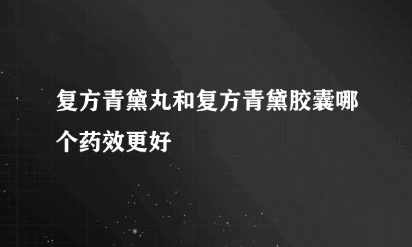 复方青黛丸和复方青黛胶囊哪个药效更好