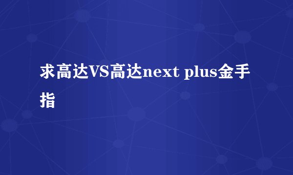 求高达VS高达next plus金手指
