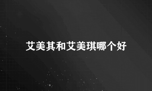 艾美其和艾美琪哪个好