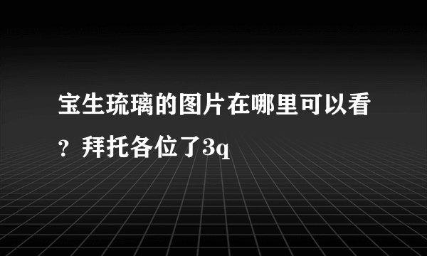 宝生琉璃的图片在哪里可以看？拜托各位了3q