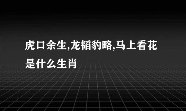 虎口余生,龙韬豹略,马上看花是什么生肖