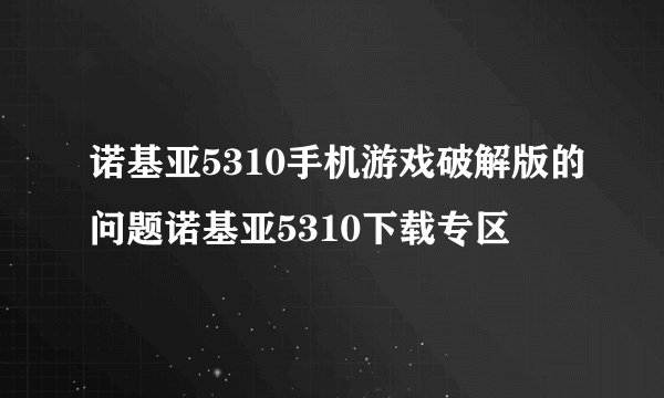 诺基亚5310手机游戏破解版的问题诺基亚5310下载专区
