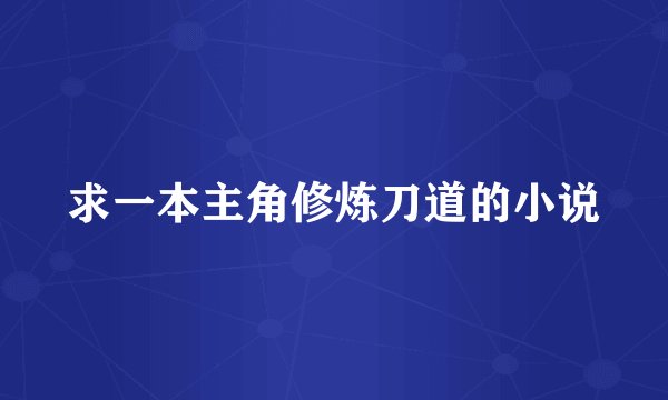 求一本主角修炼刀道的小说