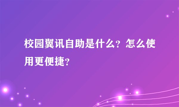 校园翼讯自助是什么？怎么使用更便捷？