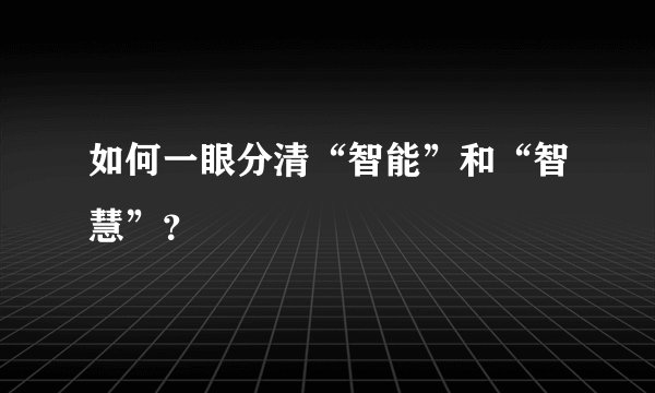 如何一眼分清“智能”和“智慧”？