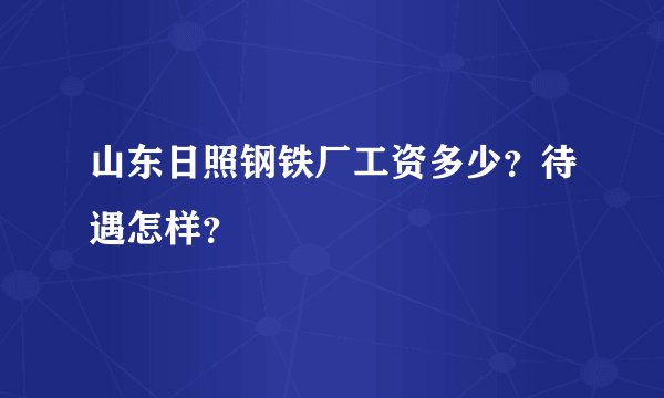 山东日照钢铁厂工资多少？待遇怎样？