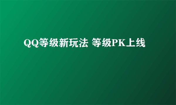 QQ等级新玩法 等级PK上线