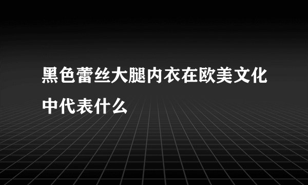 黑色蕾丝大腿内衣在欧美文化中代表什么