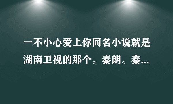 一不小心爱上你同名小说就是湖南卫视的那个。秦朗。秦晴等人主演的。谢谢了。如果对的追加分、