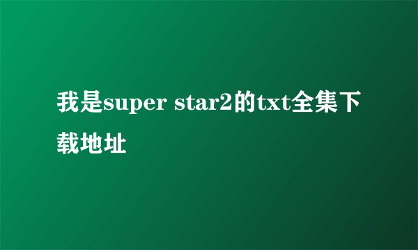 我是super star2的txt全集下载地址