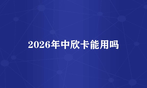2026年中欣卡能用吗